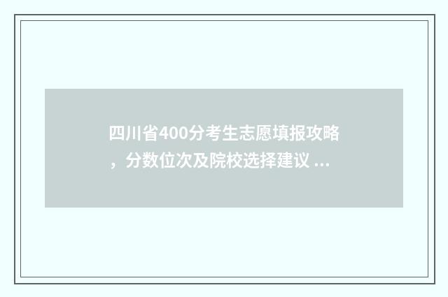 四川省400分考生志愿填报攻略，分数位次及院校选择建议 四川高考成绩400分左右有什么学校