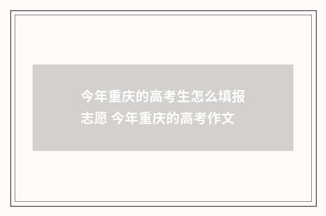今年重庆的高考生怎么填报志愿 今年重庆的高考作文