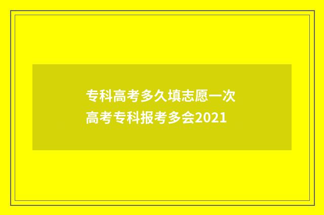 专科高考多久填志愿一次 高考专科报考多会2021