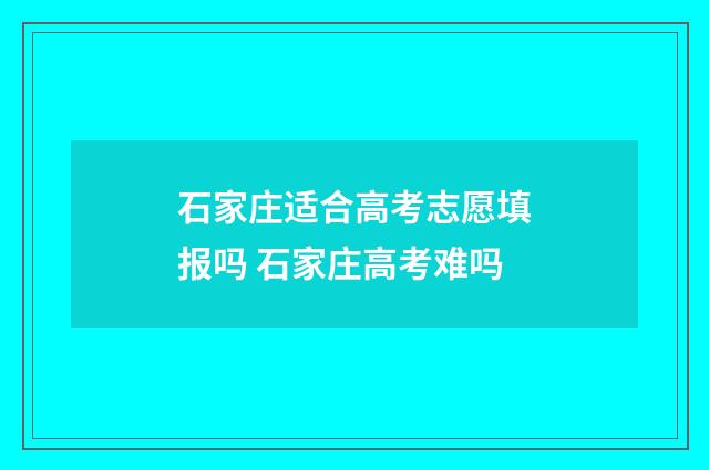 石家庄适合高考志愿填报吗 石家庄高考难吗