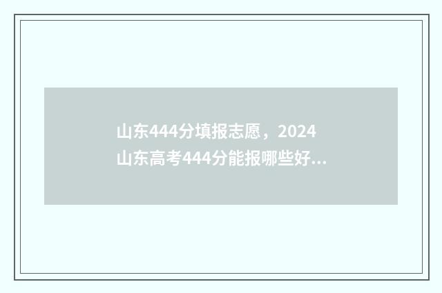 山东444分填报志愿,2024山东高考444分能报哪些好大学专业? 山东高考444分可以上什么大学