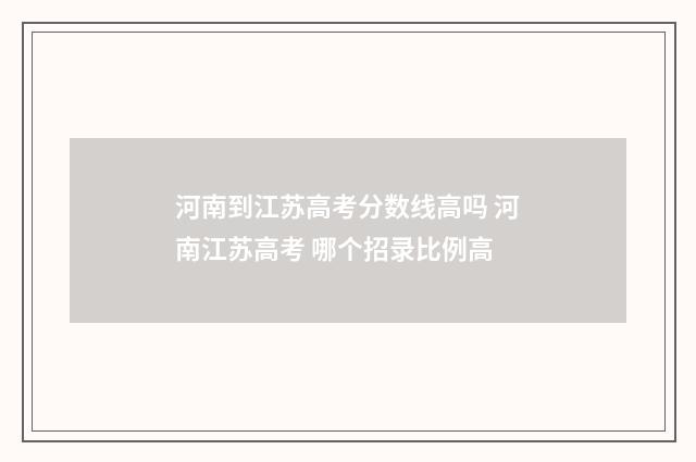 河南到江苏高考分数线高吗 河南江苏高考 哪个招录比例高