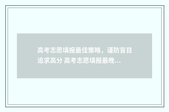 高考志愿填报最佳策略，谨防盲目追求高分 高考志愿填报最晚截止时间