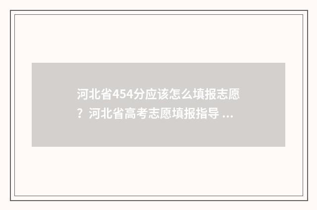 河北省454分应该怎么填报志愿?河北省高考志愿填报指导 河北省高考445分可以去的大学