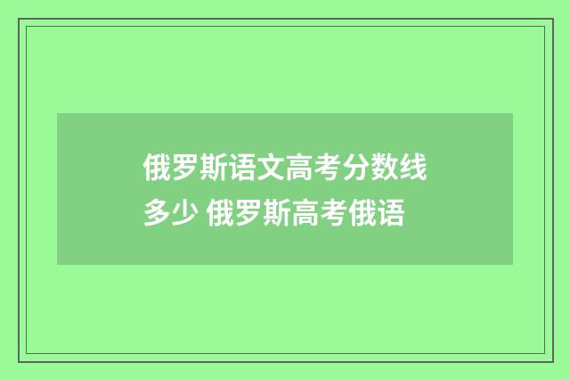 俄罗斯语文高考分数线多少 俄罗斯高考俄语