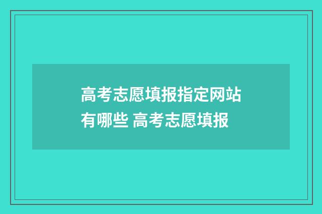 高考志愿填报指定网站有哪些 高考志愿填报
