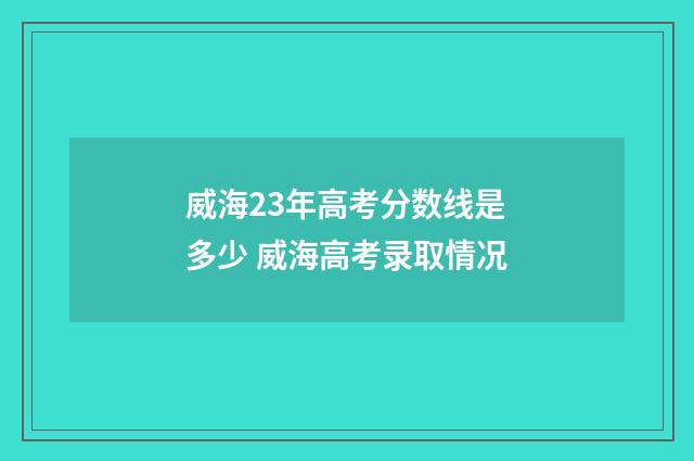 威海23年高考分数线是多少 威海高考录取情况