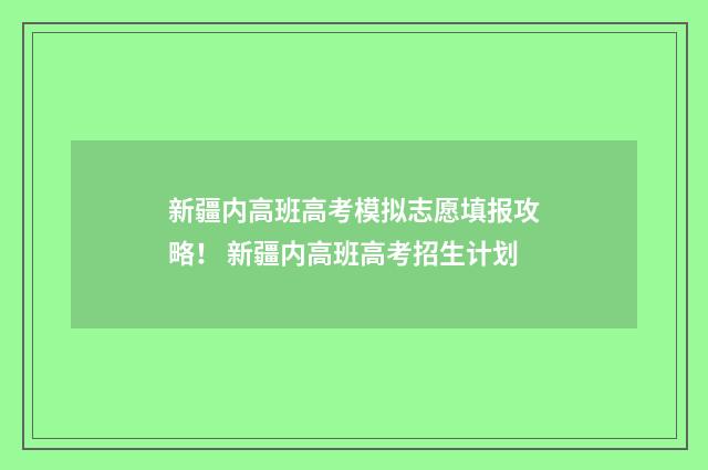 新疆内高班高考模拟志愿填报攻略！ 新疆内高班高考招生计划