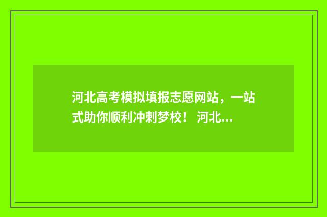 河北高考模拟填报志愿网站，一站式助你顺利冲刺梦校！ 河北高考模拟填报系统官网