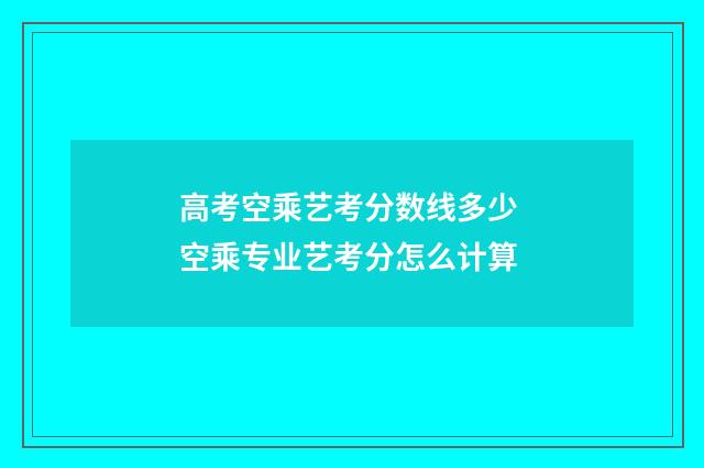 高考空乘艺考分数线多少 空乘专业艺考分怎么计算