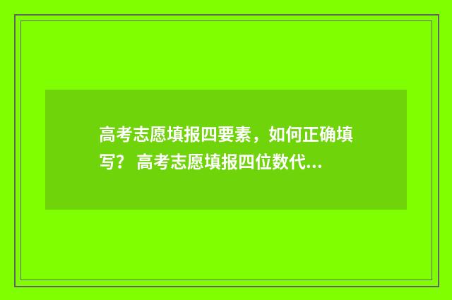 高考志愿填报四要素，如何正确填写？ 高考志愿填报四位数代码