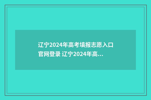 辽宁2024年高考填报志愿入口官网登录 辽宁2024年高考人数