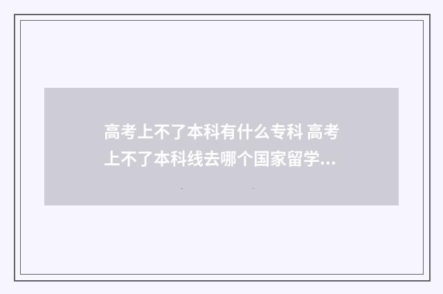 高考上不了本科有什么专科 高考上不了本科线去哪个国家留学好