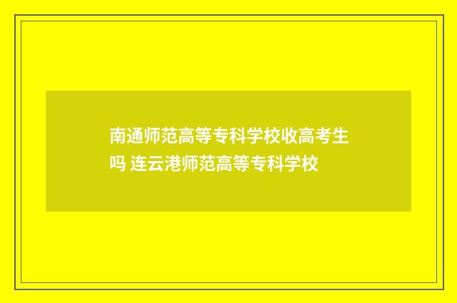 南通师范高等专科学校收高考生吗 连云港师范高等专科学校
