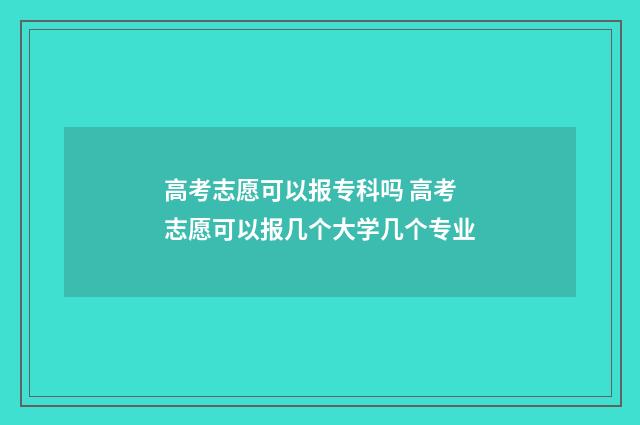 高考志愿可以报专科吗 高考志愿可以报几个大学几个专业
