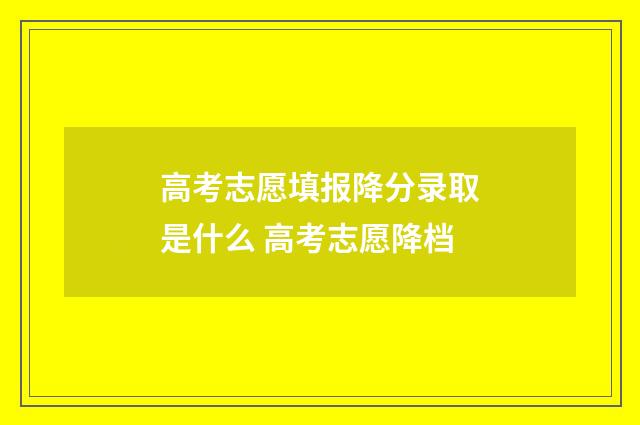 高考志愿填报降分录取是什么 高考志愿降档