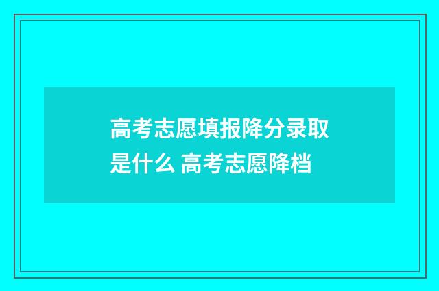 高考志愿填报降分录取是什么 高考志愿降档