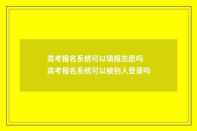 高考报名系统可以填报志愿吗 高考报名系统可以被别人登录吗