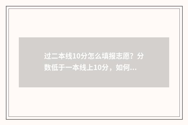 过二本线10分怎么填报志愿？分数低于一本线上10分，如何科学填报志愿？ 刚过二本线10分