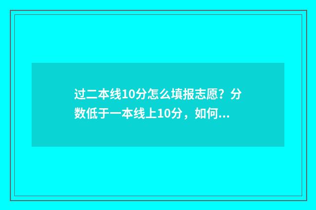 过二本线10分怎么填报志愿？分数低于一本线上10分，如何科学填报志愿？ 刚过二本线10分