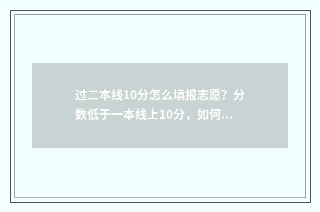 过二本线10分怎么填报志愿？分数低于一本线上10分，如何科学填报志愿？ 刚过二本线10分
