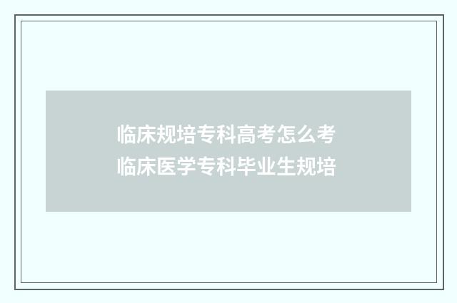 临床规培专科高考怎么考 临床医学专科毕业生规培