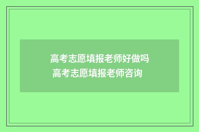 高考志愿填报老师好做吗 高考志愿填报老师咨询