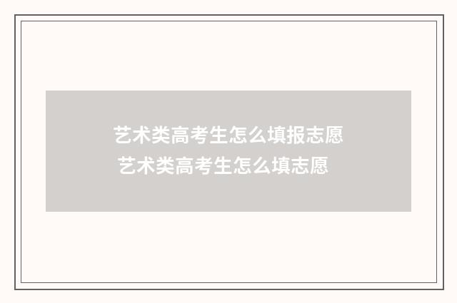 艺术类高考生怎么填报志愿 艺术类高考生怎么填志愿