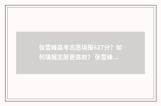 张雪峰高考志愿填报627分？如何填报志愿更高效？ 张雪峰高考志愿填报