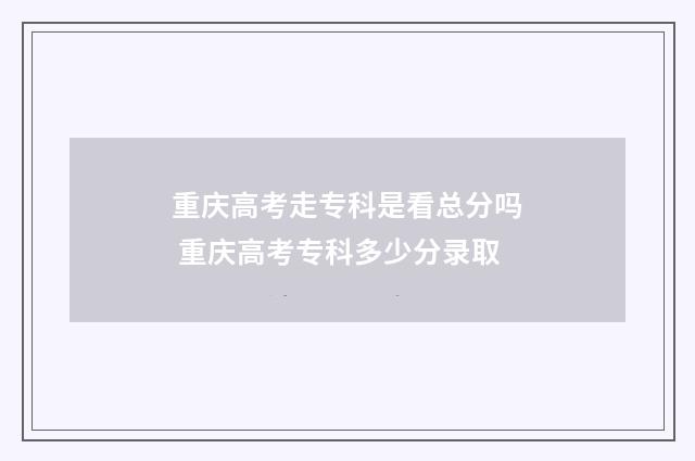 重庆高考走专科是看总分吗 重庆高考专科多少分录取