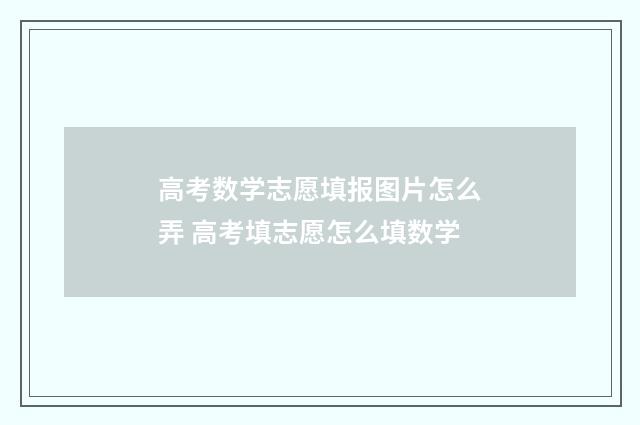 高考数学志愿填报图片怎么弄 高考填志愿怎么填数学