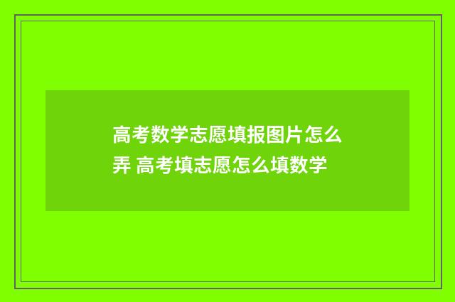 高考数学志愿填报图片怎么弄 高考填志愿怎么填数学