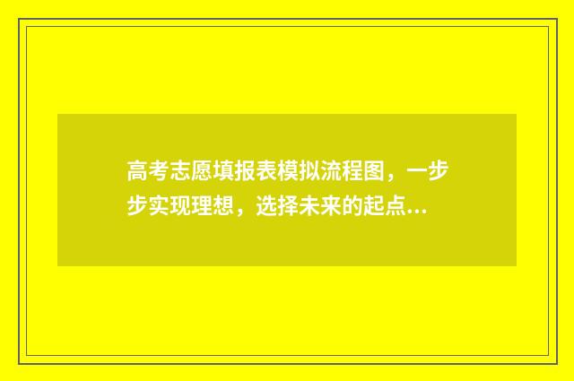 高考志愿填报表模拟流程图，一步步实现理想，选择未来的起点！ 新高考怎样填报志愿