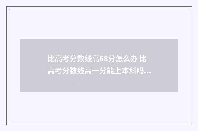比高考分数线高68分怎么办 比高考分数线高一分能上本科吗?