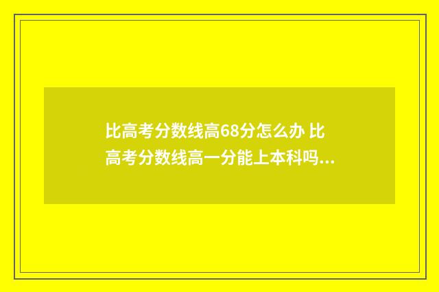 比高考分数线高68分怎么办 比高考分数线高一分能上本科吗?