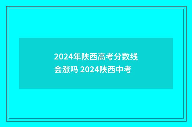 2024年陕西高考分数线会涨吗 2024陕西中考