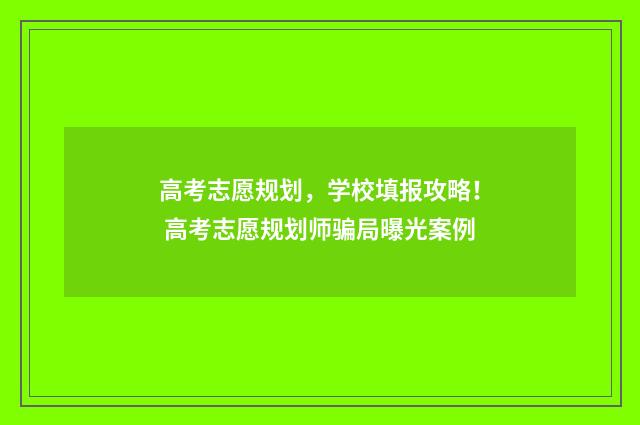 高考志愿规划，学校填报攻略！ 高考志愿规划师骗局曝光案例