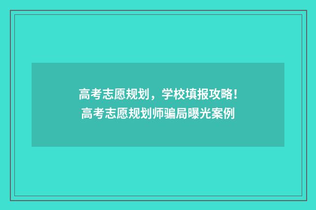 高考志愿规划，学校填报攻略！ 高考志愿规划师骗局曝光案例