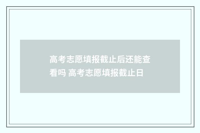 高考志愿填报截止后还能查看吗 高考志愿填报截止日