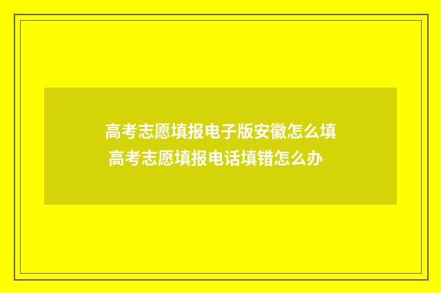 高考志愿填报电子版安徽怎么填 高考志愿填报电话填错怎么办