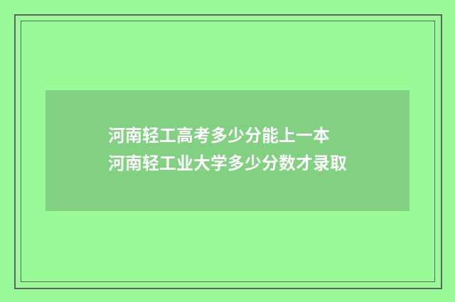 河南轻工高考多少分能上一本 河南轻工业大学多少分数才录取