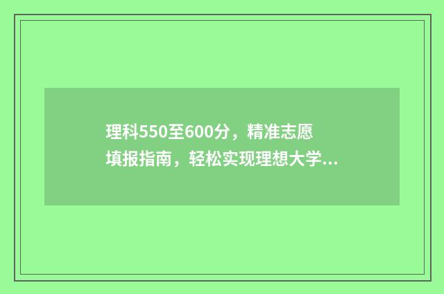 理科550至600分，精准志愿填报指南，轻松实现理想大学梦 560-600分的理科大学