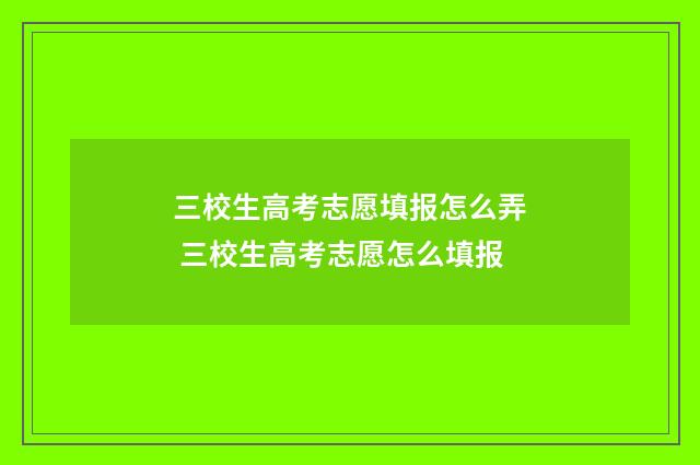 三校生高考志愿填报怎么弄 三校生高考志愿怎么填报