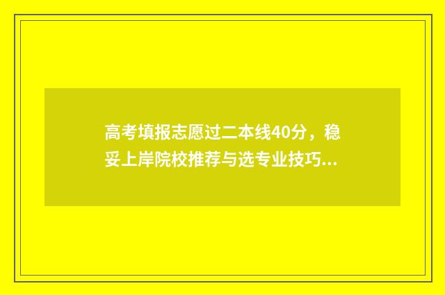 高考填报志愿过二本线40分,稳妥上岸院校推荐与选专业技巧 高考填报志愿过程有时间限制吗