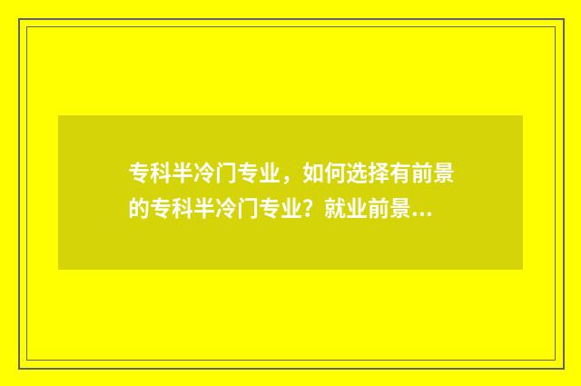 专科半冷门专业，如何选择有前景的专科半冷门专业？就业前景分析与推荐 专科学校冷门专业