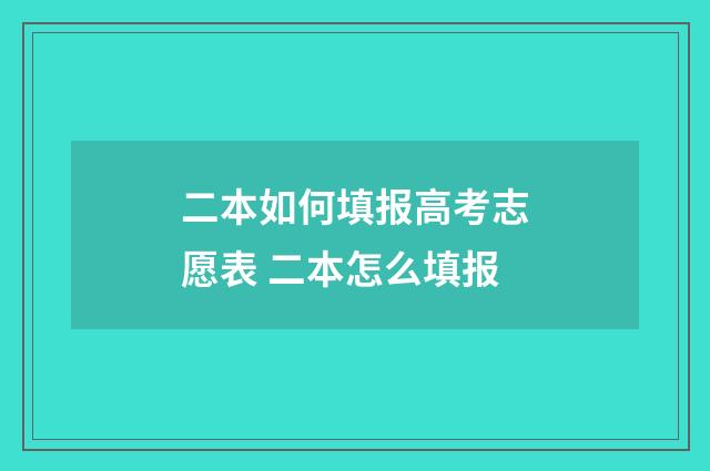 二本如何填报高考志愿表 二本怎么填报