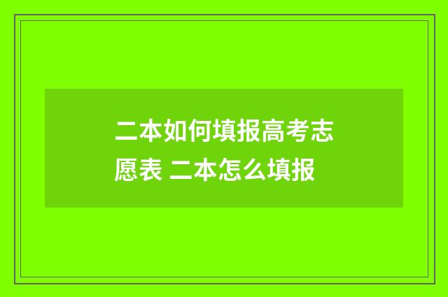 二本如何填报高考志愿表 二本怎么填报