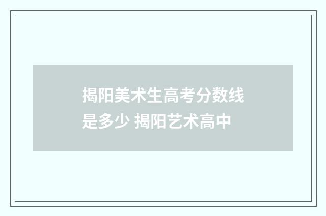 揭阳美术生高考分数线是多少 揭阳艺术高中