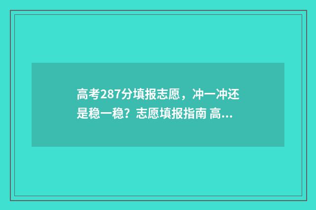 高考287分填报志愿,冲一冲还是稳一稳?志愿填报指南 高考分数287分能报哪所学校