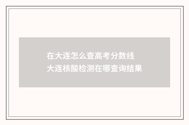 在大连怎么查高考分数线 大连核酸检测在哪查询结果